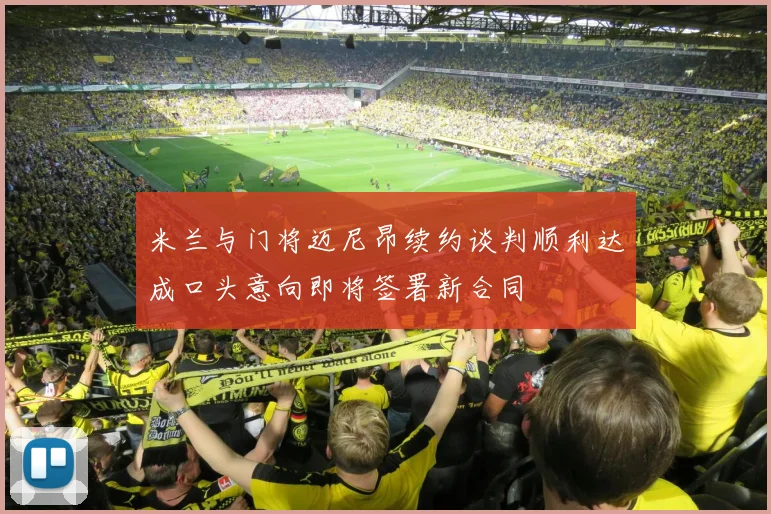 米兰与门将迈尼昂续约谈判顺利达成口头意向即将签署新合同